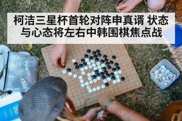 柯洁三星杯首轮对阵申真谞 状态与心态将左右中韩围棋焦点战