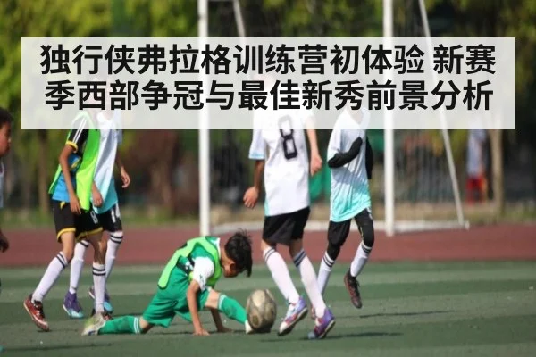 独行侠弗拉格训练营初体验 新赛季西部争冠与最佳新秀前景分析