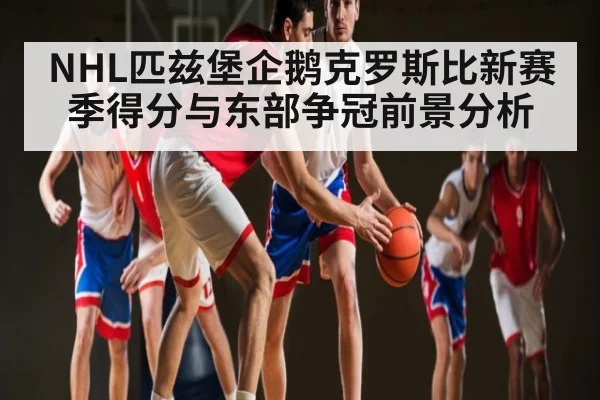 NHL匹兹堡企鹅克罗斯比新赛季得分与东部争冠前景分析