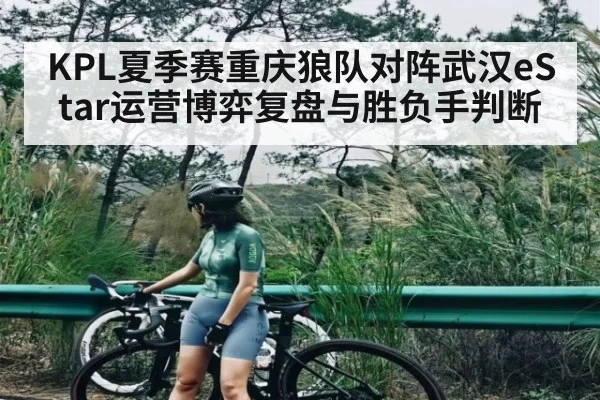KPL夏季赛重庆狼队对阵武汉eStar运营博弈复盘与胜负手判断