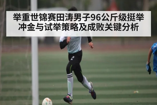 举重世锦赛田涛男子96公斤级挺举冲金与试举策略及成败关键分析