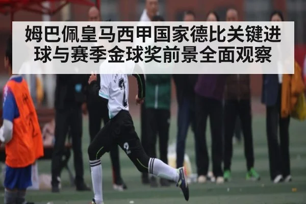 姆巴佩皇马西甲国家德比关键进球与赛季金球奖前景全面观察