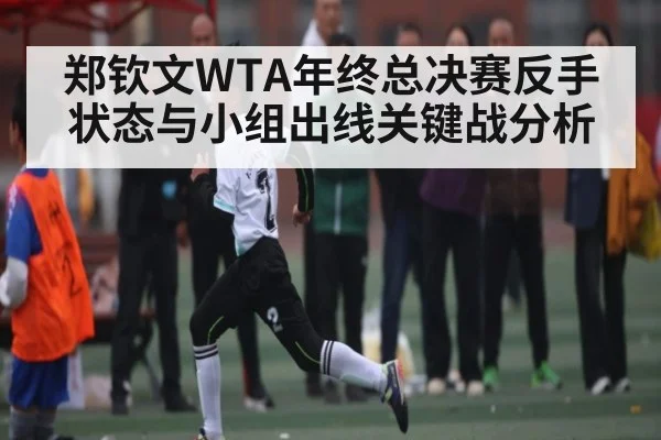 郑钦文WTA年终总决赛反手状态与小组出线关键战分析