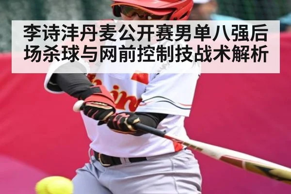 李诗沣丹麦公开赛男单八强后场杀球与网前控制技战术解析