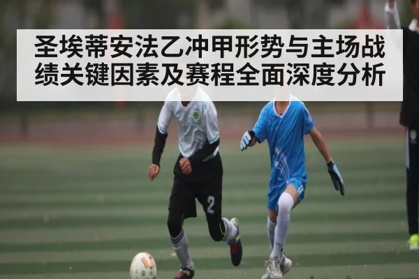 圣埃蒂安法乙冲甲形势与主场战绩关键因素及赛程全面深度分析