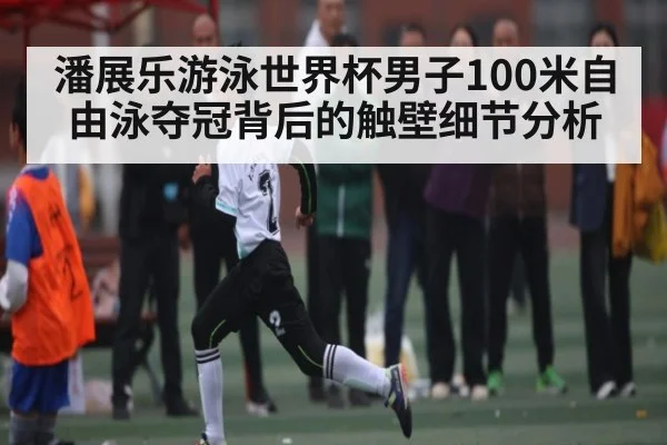 潘展乐游泳世界杯男子100米自由泳夺冠背后的触壁细节分析
