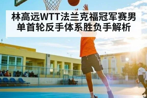 林高远WTT法兰克福冠军赛男单首轮反手体系胜负手解析